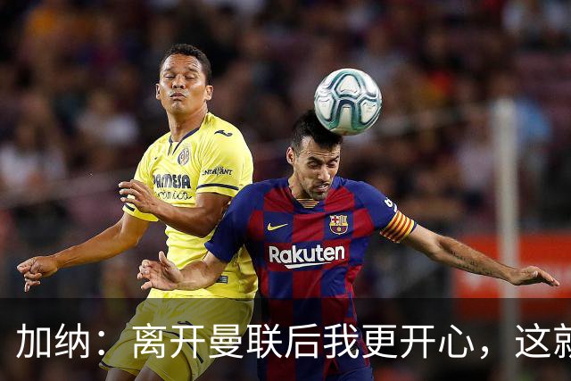 加纳：离开曼联后我更开心，这就是我的选择之路
